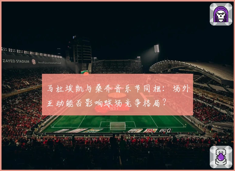 马杜埃凯与桑乔音乐节同框：场外互动能否影响球场竞争格局？