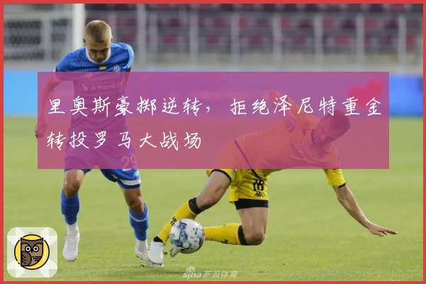 里奥斯豪掷逆转，拒绝泽尼特重金转投罗马大战场