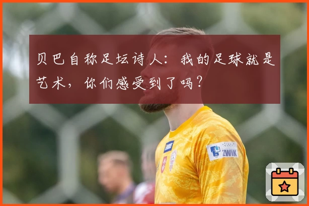 贝巴自称足坛诗人:我的足球就是艺术,你们感受到了吗?