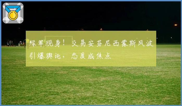 绿军现身！交易安芬尼西蒙斯风波引爆舆论，态度成焦点