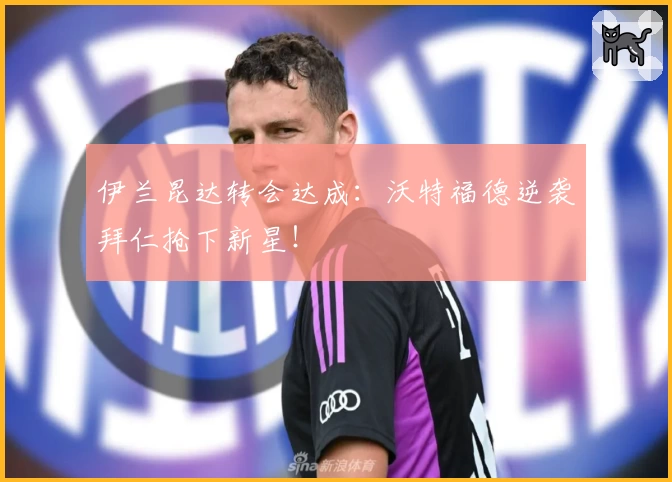 伊兰昆达转会达成：沃特福德逆袭拜仁抢下新星！