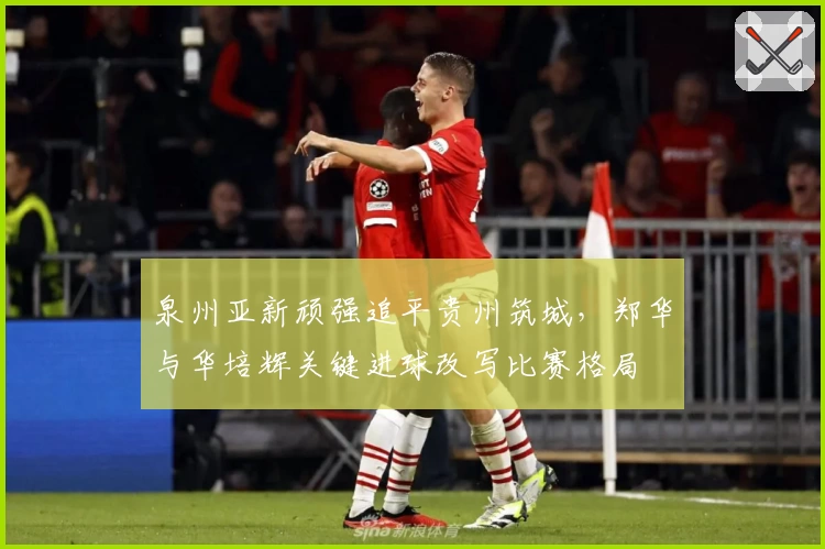 泉州亚新顽强追平贵州筑城,郑华与华培辉关键进球改写比赛格局