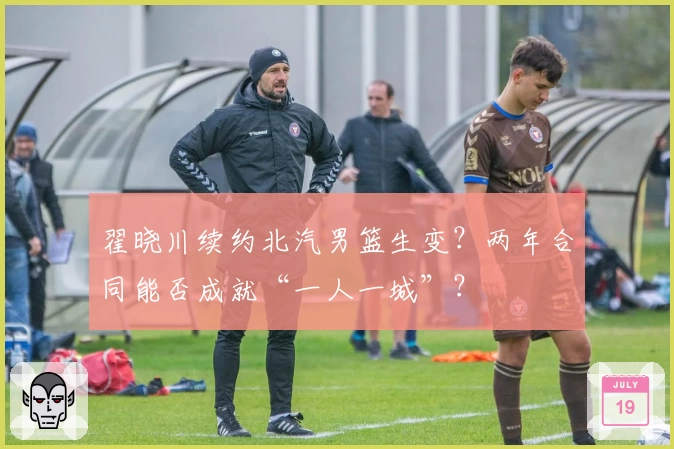 翟晓川续约北汽男篮生变?两年合同能否成就“一人一城”?