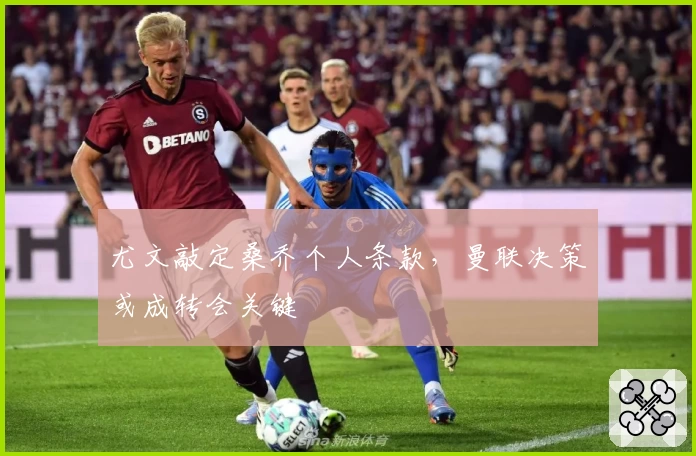 尤文敲定桑乔个人条款，曼联决策或成转会关键