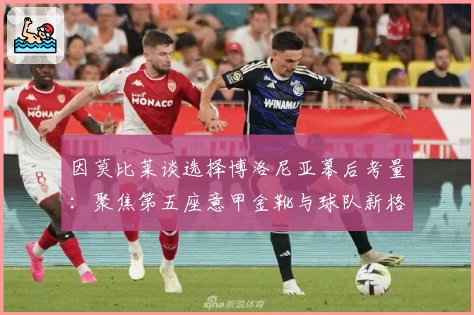 因莫比莱谈选择博洛尼亚幕后考量:聚焦第五座意甲金靴与球队新格局