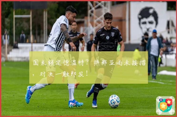 国米锁定德温特？热那亚尚未接招，对决一触即发！