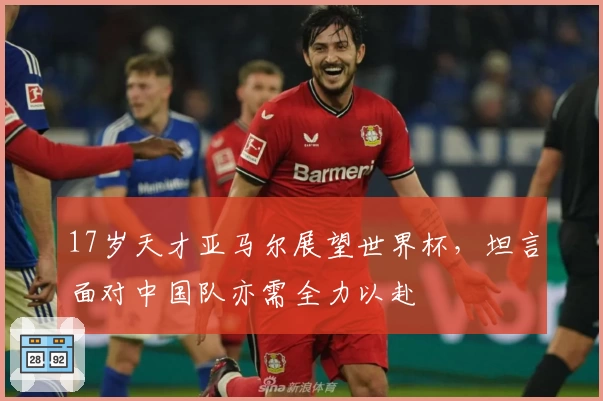 17岁天才亚马尔展望世界杯，坦言面对中国队亦需全力以赴