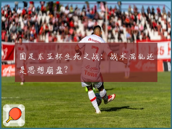 国足东亚杯生死之战：战术混乱还是思想崩盘？