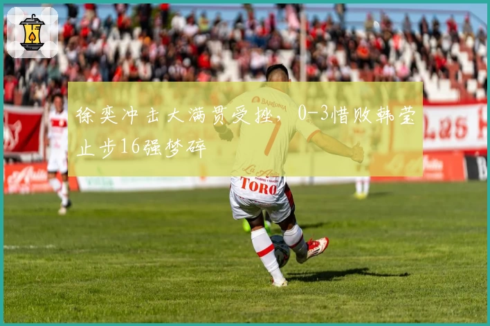 徐奕冲击大满贯受挫,0-3惜败韩莹止步16强梦碎