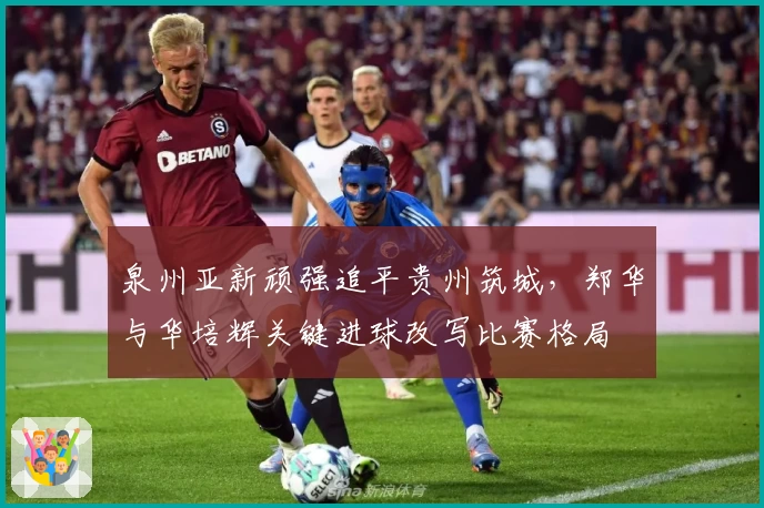 泉州亚新顽强追平贵州筑城,郑华与华培辉关键进球改写比赛格局