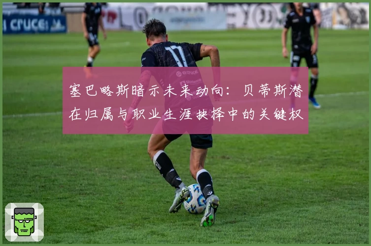 塞巴略斯暗示未来动向：贝蒂斯潜在归属与职业生涯抉择中的关键权衡