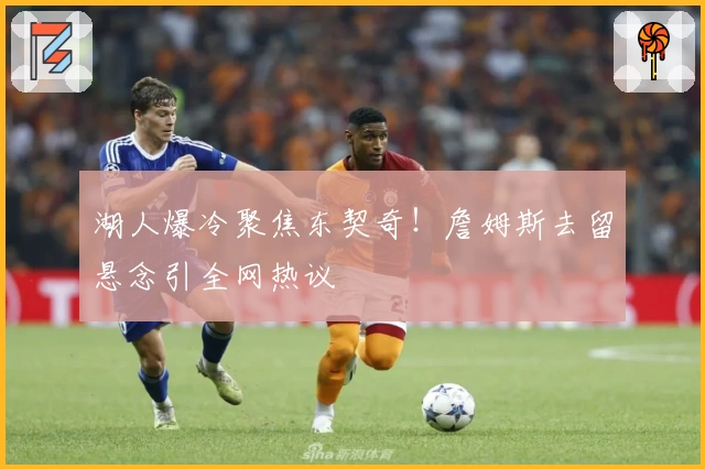 湖人爆冷聚焦东契奇！詹姆斯去留悬念引全网热议
