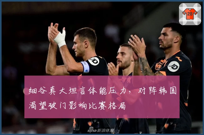 细谷真大坦言体能压力，对阵韩国渴望破门影响比赛格局