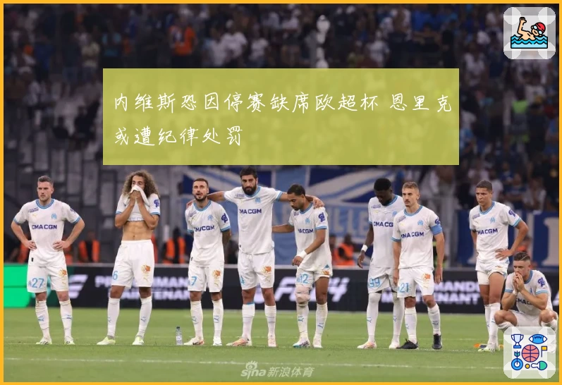 内维斯恐因停赛缺席欧超杯 恩里克或遭纪律处罚