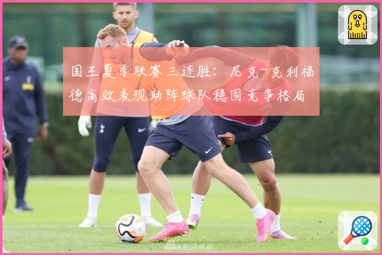 国王夏季联赛三连胜：尼克-克利福德高效表现助阵球队稳固竞争格局