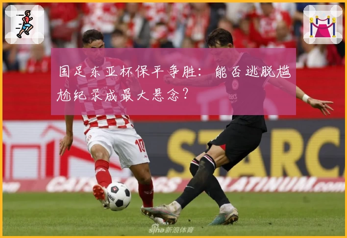 国足东亚杯保平争胜：能否逃脱尴尬纪录成最大悬念？