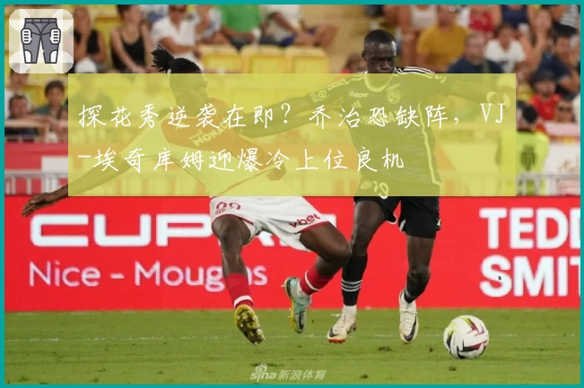 探花秀逆袭在即?乔治恐缺阵,VJ-埃奇库姆迎爆冷上位良机