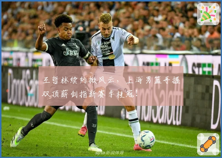 王哲林续约掀风云,上海男篮手握双顶薪剑指新赛季桂冠!