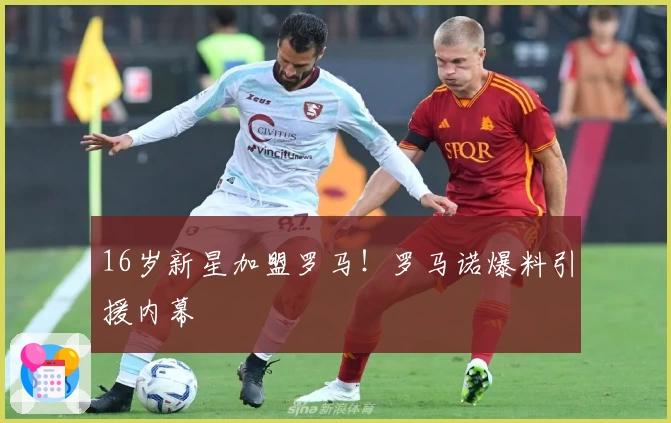 16岁新星加盟罗马!罗马诺爆料引援内幕