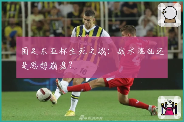 国足东亚杯生死之战：战术混乱还是思想崩盘？
