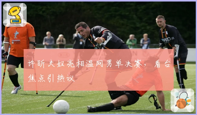 许昕夫妇亮相温网男单决赛,看台焦点引热议