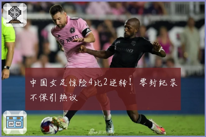 中国女足惊险4比2逆转！零封纪录不保引热议
