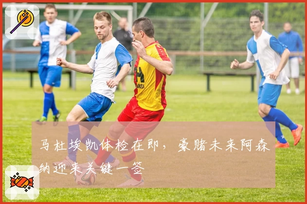 马杜埃凯体检在即，豪赌未来阿森纳迎来关键一签