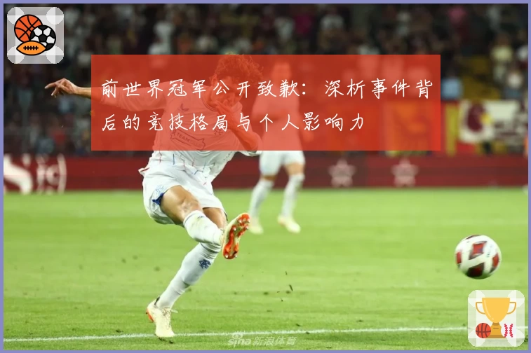 前世界冠军公开致歉：深析事件背后的竞技格局与个人影响力