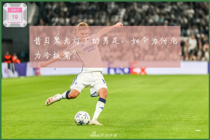 昔日聚光灯下的男足，如今为何沦为冷板凳？