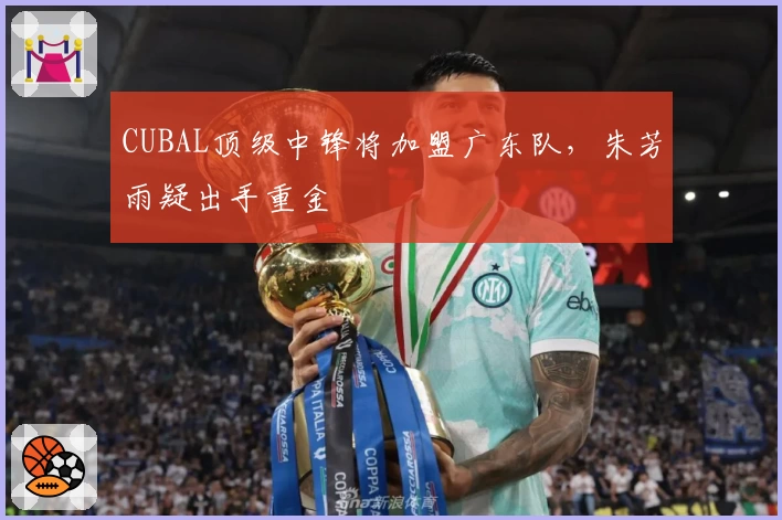 CUBAL顶级中锋将加盟广东队，朱芳雨疑出手重金
