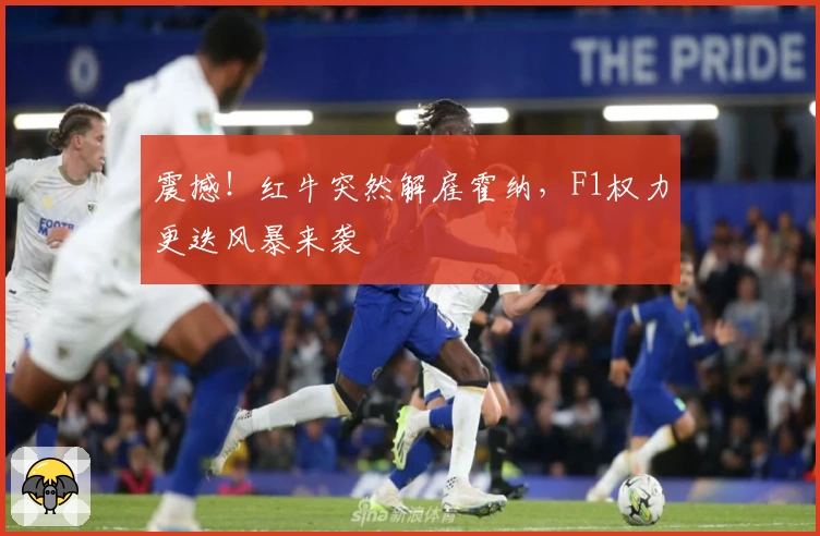 震撼！红牛突然解雇霍纳，F1权力更迭风暴来袭