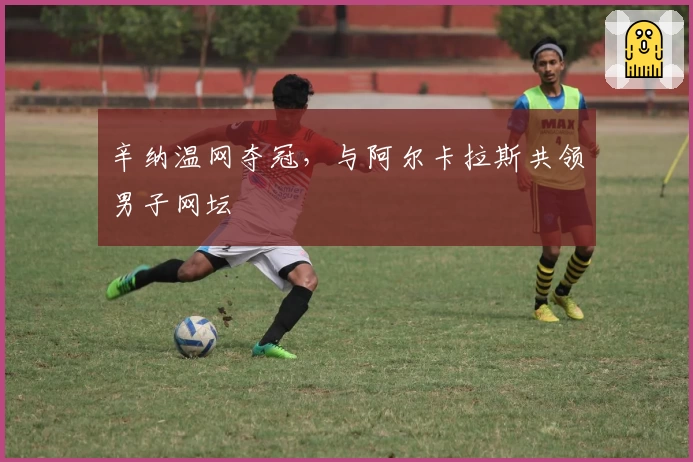辛纳温网夺冠，与阿尔卡拉斯共领男子网坛
