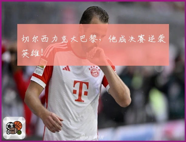 切尔西力克大巴黎,他成决赛逆袭英雄!