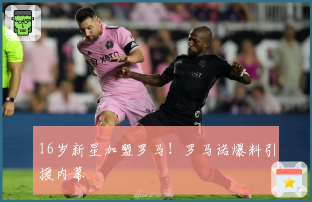 16岁新星加盟罗马!罗马诺爆料引援内幕