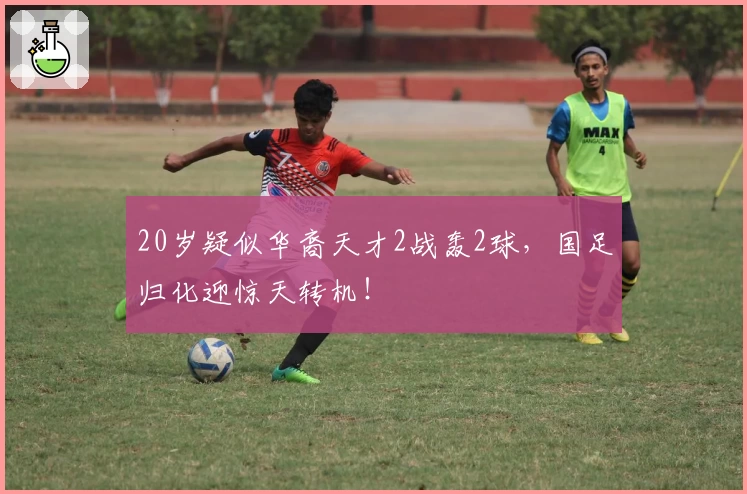 20岁疑似华裔天才2战轰2球,国足归化迎惊天转机!