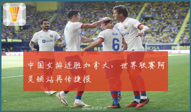 中国女排连胜加拿大，世界联赛阿灵顿站再传捷报