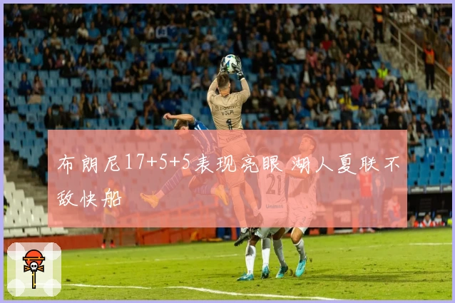 布朗尼17+5+5表现亮眼 湖人夏联不敌快船