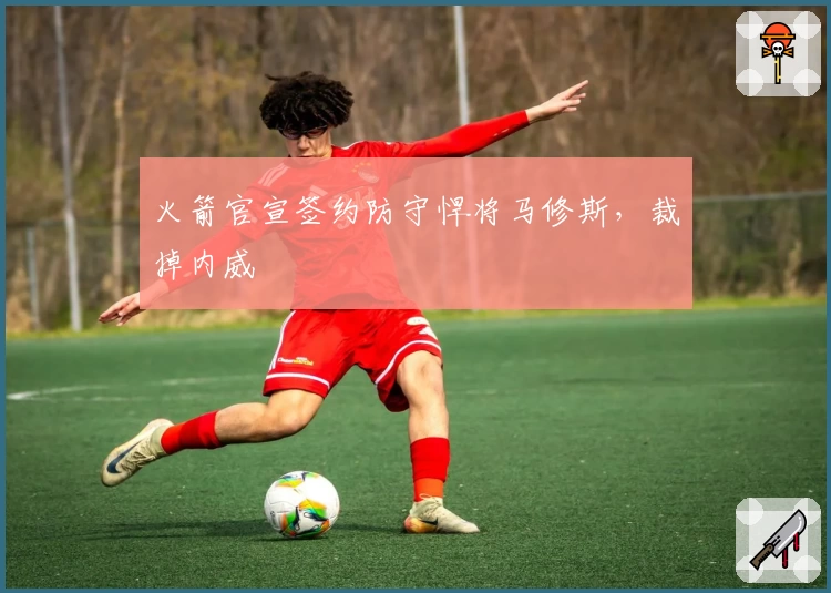 火箭官宣签约防守悍将马修斯，裁掉内威