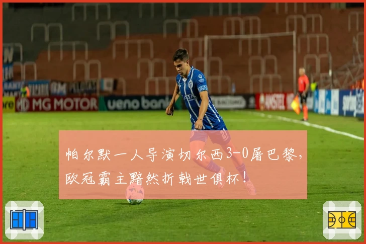 帕尔默一人导演切尔西3-0屠巴黎，欧冠霸主黯然折戟世俱杯！
