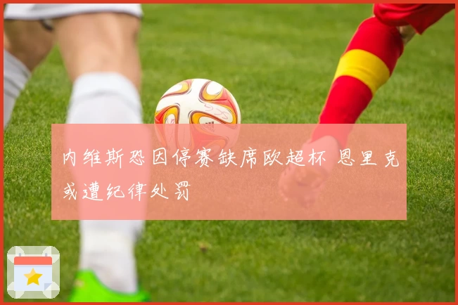 内维斯恐因停赛缺席欧超杯 恩里克或遭纪律处罚