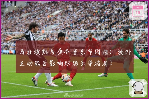 马杜埃凯与桑乔音乐节同框：场外互动能否影响球场竞争格局？