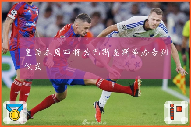 皇马本周四将为巴斯克斯举办告别仪式