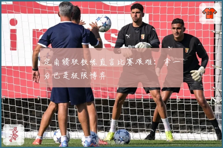 定南赣联教练直言比赛艰难：拿一分已是极限博弈