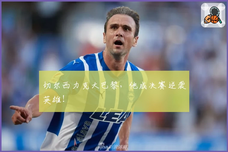 切尔西力克大巴黎,他成决赛逆袭英雄!