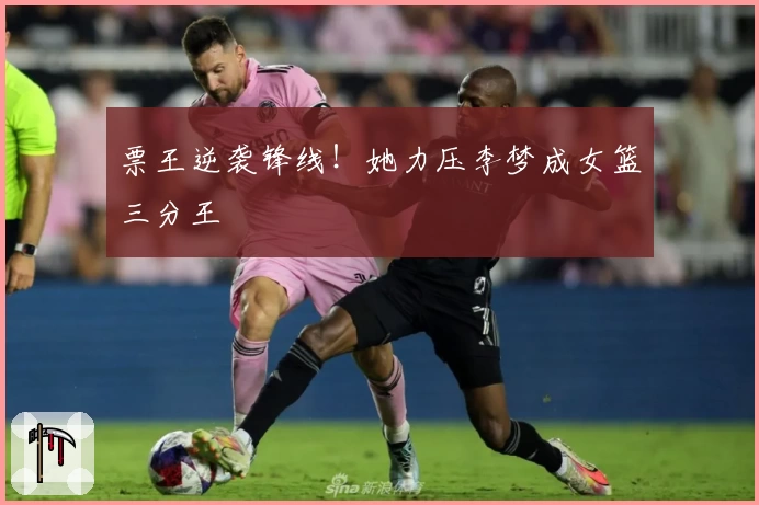 票王逆袭锋线！她力压李梦成女篮三分王