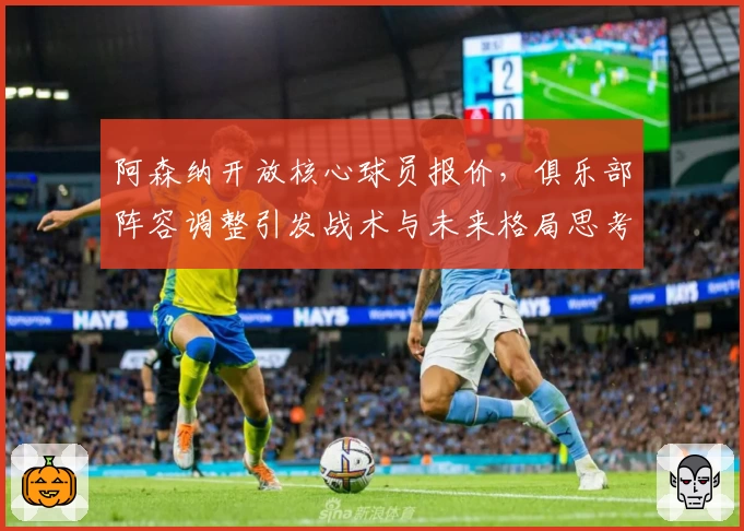 阿森纳开放核心球员报价,俱乐部阵容调整引发战术与未来格局思考