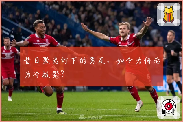 昔日聚光灯下的男足，如今为何沦为冷板凳？