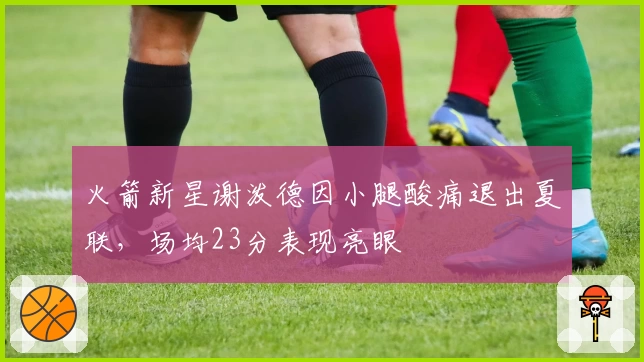 火箭新星谢泼德因小腿酸痛退出夏联,场均23分表现亮眼