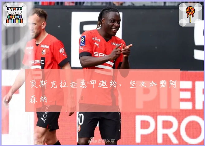 莫斯克拉拒意甲邀约，坚决加盟阿森纳