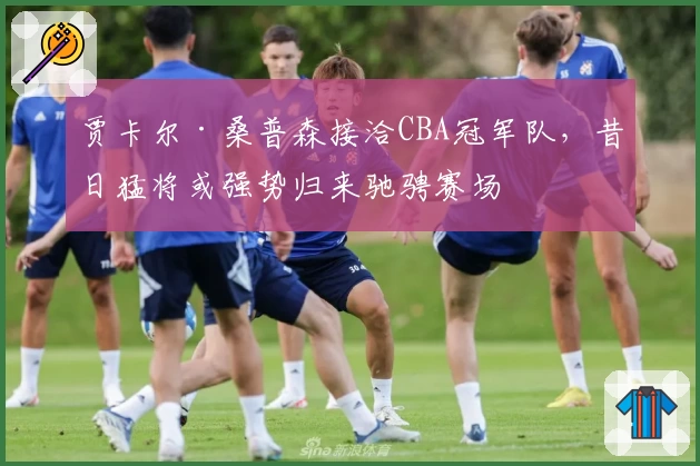 贾卡尔·桑普森接洽CBA冠军队,昔日猛将或强势归来驰骋赛场